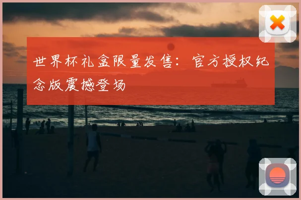 世界杯礼盒限量发售：官方授权纪念版震撼登场