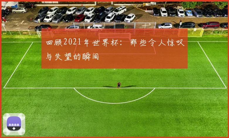 回顾2021年世界杯:那些令人惊叹与失望的瞬间