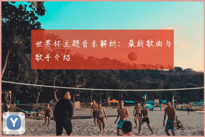 世界杯主题音乐解析：最新歌曲与歌手介绍