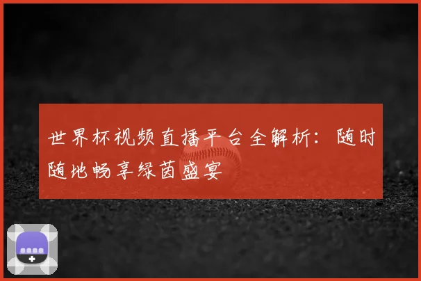世界杯视频直播平台全解析：随时随地畅享绿茵盛宴