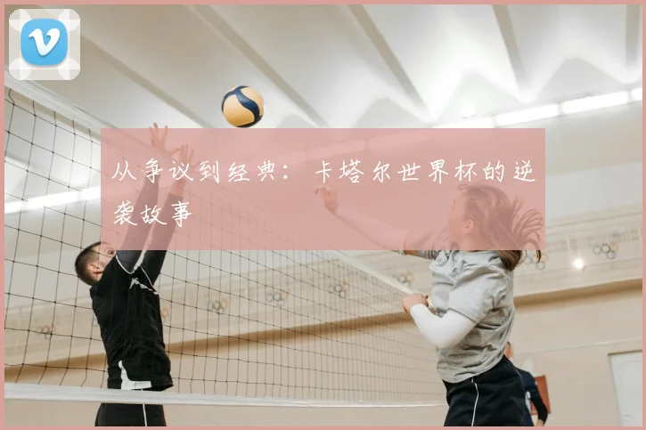 从争议到经典:卡塔尔世界杯的逆袭故事