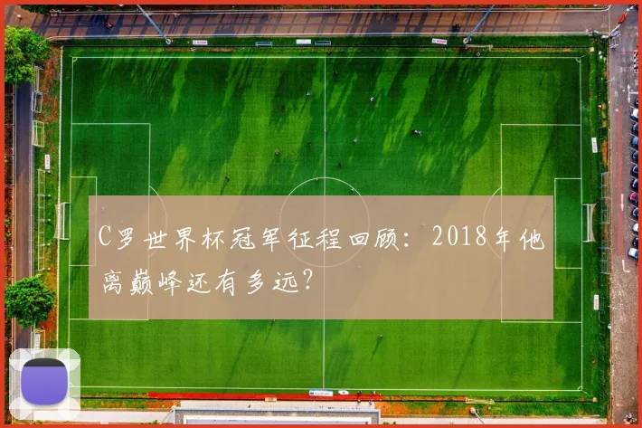 C罗世界杯冠军征程回顾:2018年他离巅峰还有多远?
