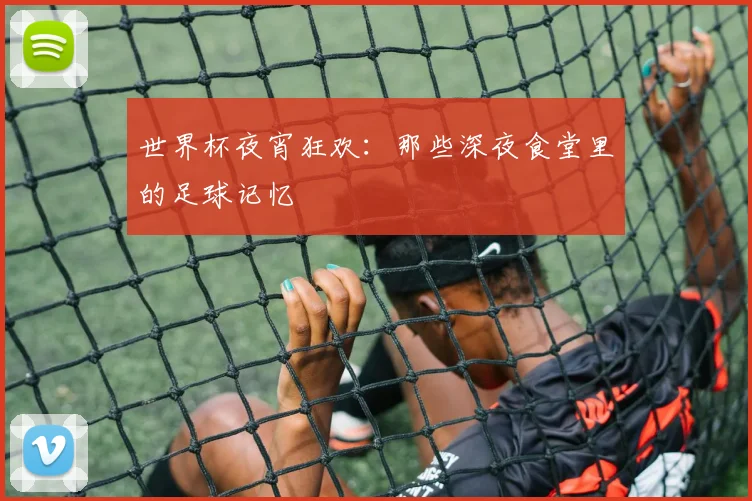 世界杯夜宵狂欢：那些深夜食堂里的足球记忆