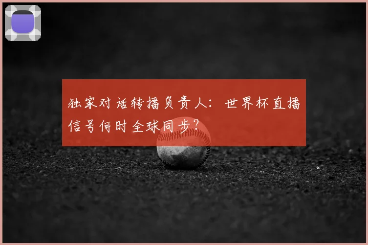 独家对话转播负责人：世界杯直播信号何时全球同步？