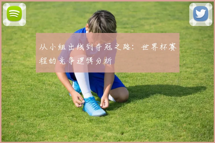 从小组出线到夺冠之路：世界杯赛程的竞争逻辑分析