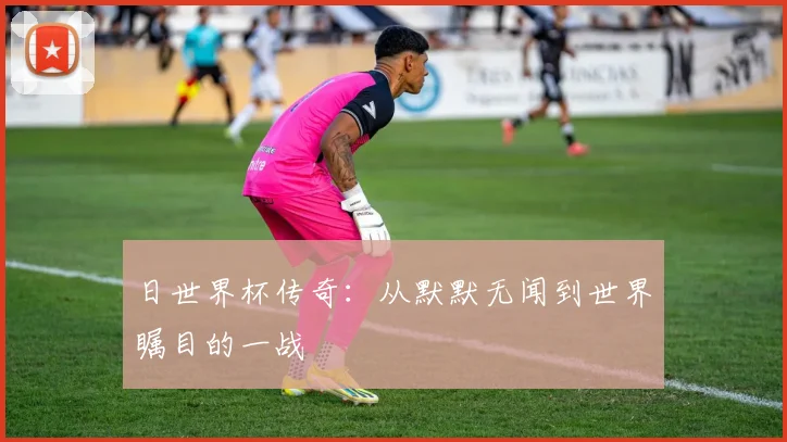 日世界杯传奇：从默默无闻到世界瞩目的一战