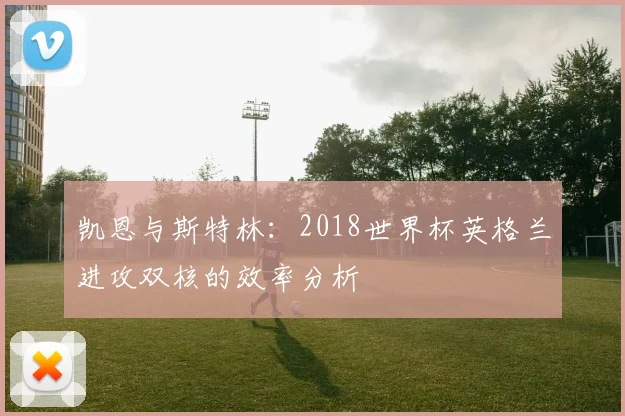 凯恩与斯特林:2018世界杯英格兰进攻双核的效率分析