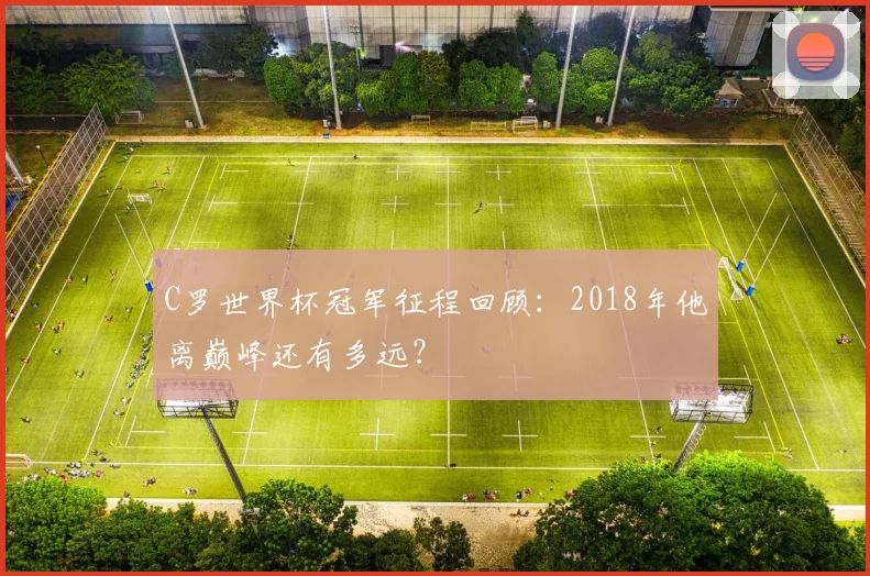 C罗世界杯冠军征程回顾：2018年他离巅峰还有多远？